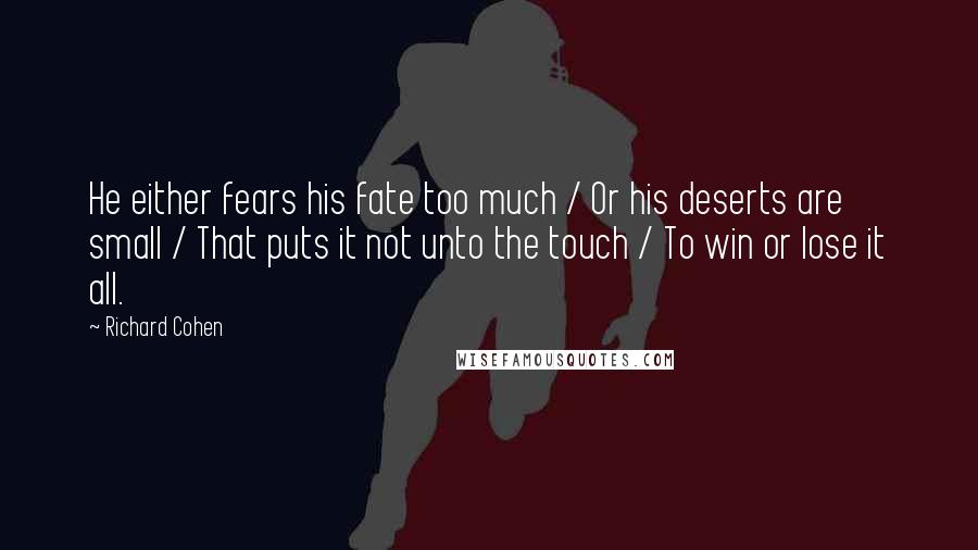 Richard Cohen Quotes: He either fears his fate too much / Or his deserts are small / That puts it not unto the touch / To win or lose it all.