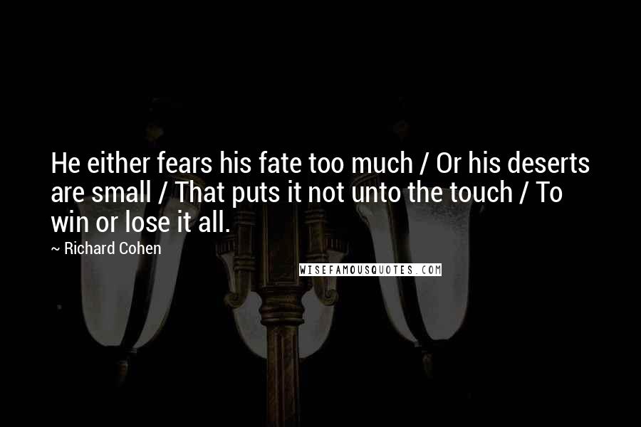 Richard Cohen Quotes: He either fears his fate too much / Or his deserts are small / That puts it not unto the touch / To win or lose it all.
