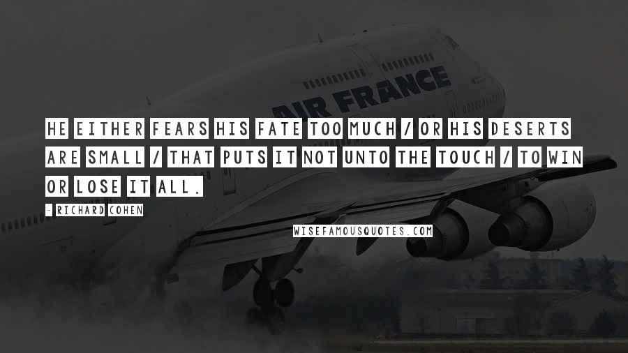 Richard Cohen Quotes: He either fears his fate too much / Or his deserts are small / That puts it not unto the touch / To win or lose it all.