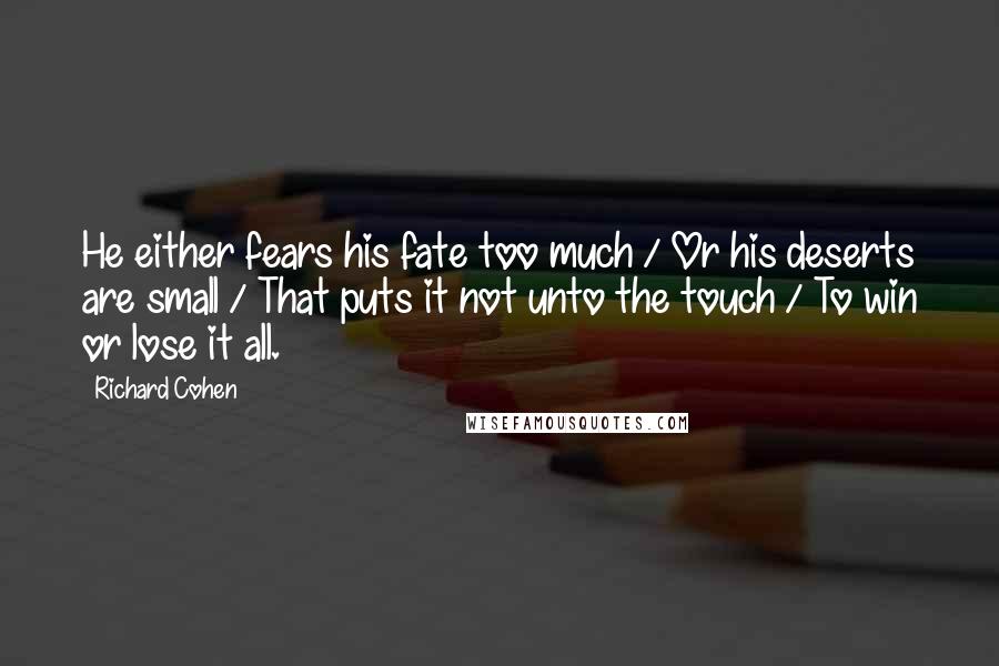 Richard Cohen Quotes: He either fears his fate too much / Or his deserts are small / That puts it not unto the touch / To win or lose it all.