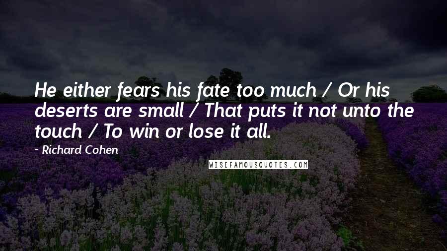 Richard Cohen Quotes: He either fears his fate too much / Or his deserts are small / That puts it not unto the touch / To win or lose it all.