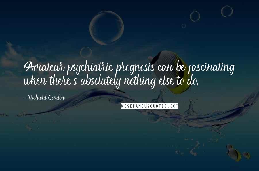 Richard Condon Quotes: Amateur psychiatric prognosis can be fascinating when there's absolutely nothing else to do.