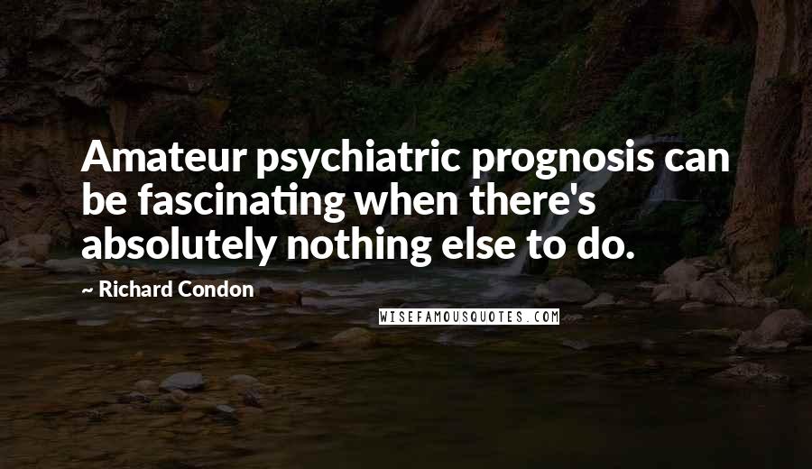 Richard Condon Quotes: Amateur psychiatric prognosis can be fascinating when there's absolutely nothing else to do.