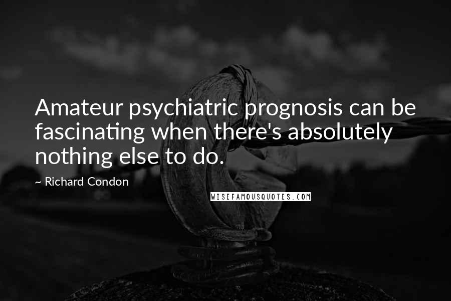 Richard Condon Quotes: Amateur psychiatric prognosis can be fascinating when there's absolutely nothing else to do.