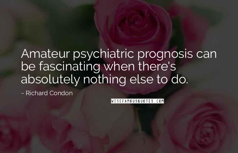 Richard Condon Quotes: Amateur psychiatric prognosis can be fascinating when there's absolutely nothing else to do.