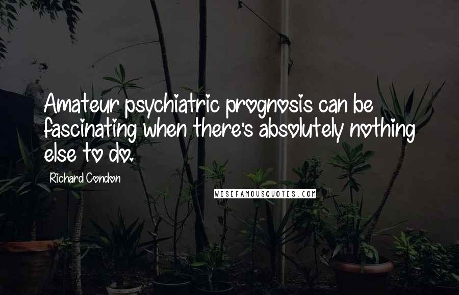 Richard Condon Quotes: Amateur psychiatric prognosis can be fascinating when there's absolutely nothing else to do.