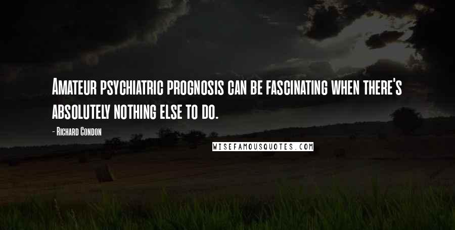 Richard Condon Quotes: Amateur psychiatric prognosis can be fascinating when there's absolutely nothing else to do.