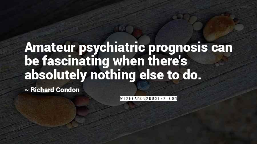 Richard Condon Quotes: Amateur psychiatric prognosis can be fascinating when there's absolutely nothing else to do.