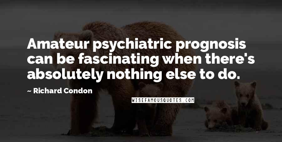 Richard Condon Quotes: Amateur psychiatric prognosis can be fascinating when there's absolutely nothing else to do.