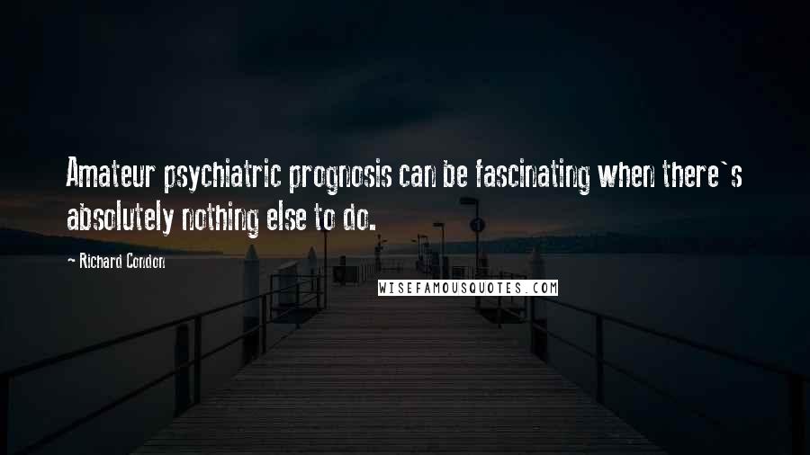 Richard Condon Quotes: Amateur psychiatric prognosis can be fascinating when there's absolutely nothing else to do.