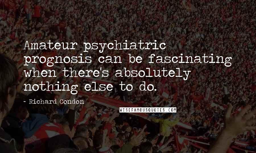 Richard Condon Quotes: Amateur psychiatric prognosis can be fascinating when there's absolutely nothing else to do.