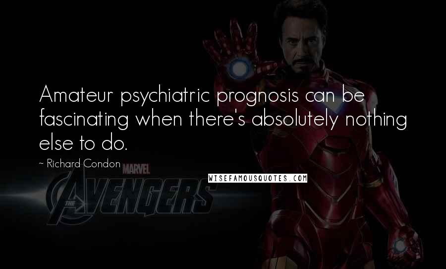 Richard Condon Quotes: Amateur psychiatric prognosis can be fascinating when there's absolutely nothing else to do.