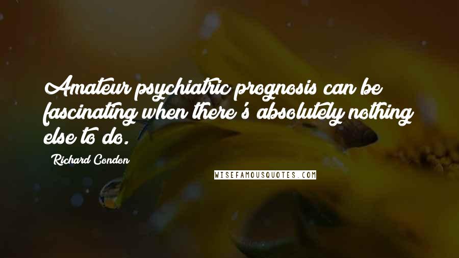 Richard Condon Quotes: Amateur psychiatric prognosis can be fascinating when there's absolutely nothing else to do.