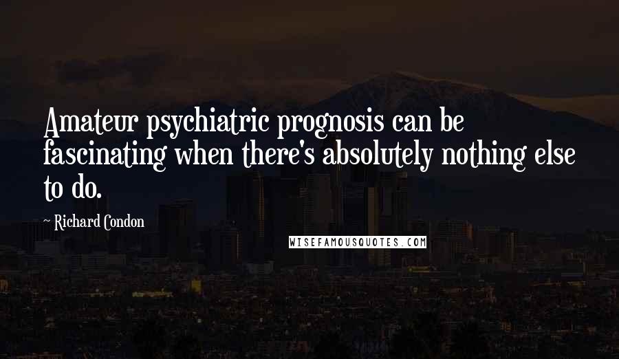 Richard Condon Quotes: Amateur psychiatric prognosis can be fascinating when there's absolutely nothing else to do.