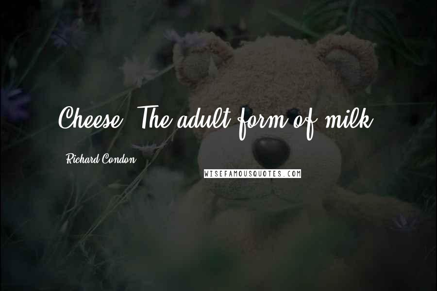 Richard Condon Quotes: Cheese. The adult form of milk.