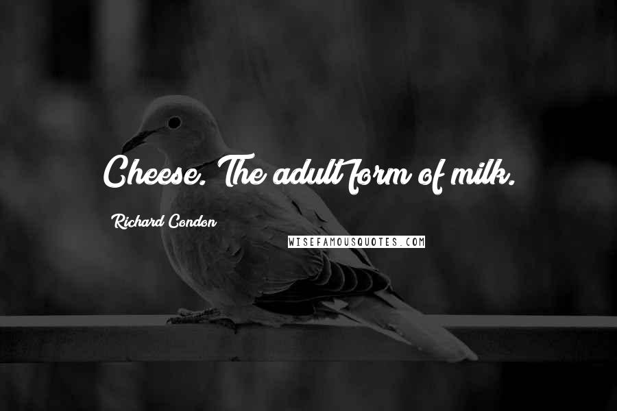 Richard Condon Quotes: Cheese. The adult form of milk.