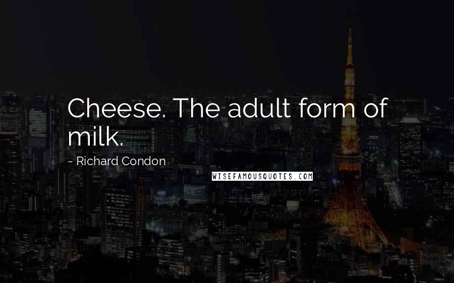 Richard Condon Quotes: Cheese. The adult form of milk.