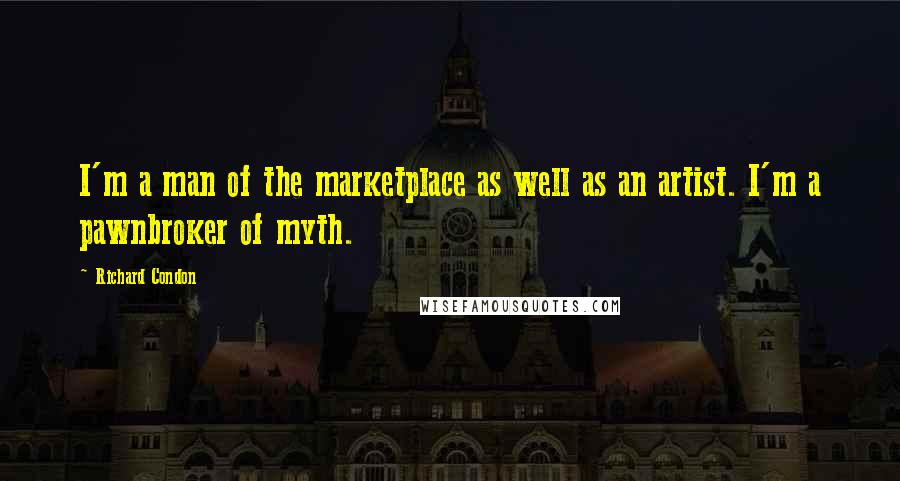 Richard Condon Quotes: I'm a man of the marketplace as well as an artist. I'm a pawnbroker of myth.