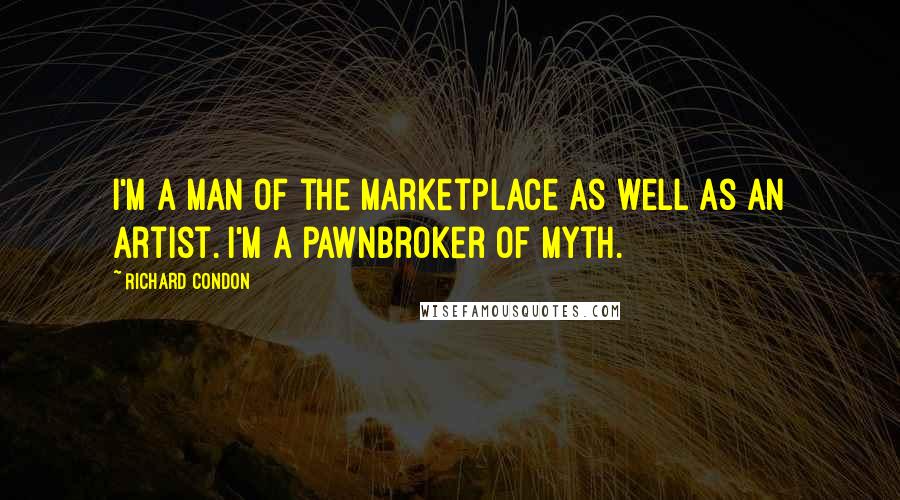 Richard Condon Quotes: I'm a man of the marketplace as well as an artist. I'm a pawnbroker of myth.