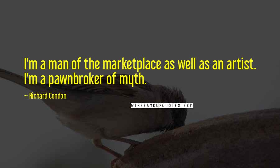 Richard Condon Quotes: I'm a man of the marketplace as well as an artist. I'm a pawnbroker of myth.