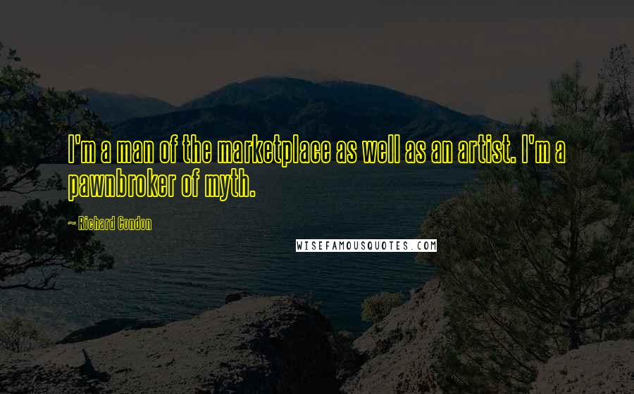 Richard Condon Quotes: I'm a man of the marketplace as well as an artist. I'm a pawnbroker of myth.