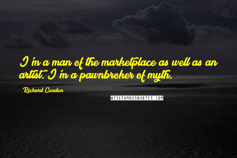 Richard Condon Quotes: I'm a man of the marketplace as well as an artist. I'm a pawnbroker of myth.