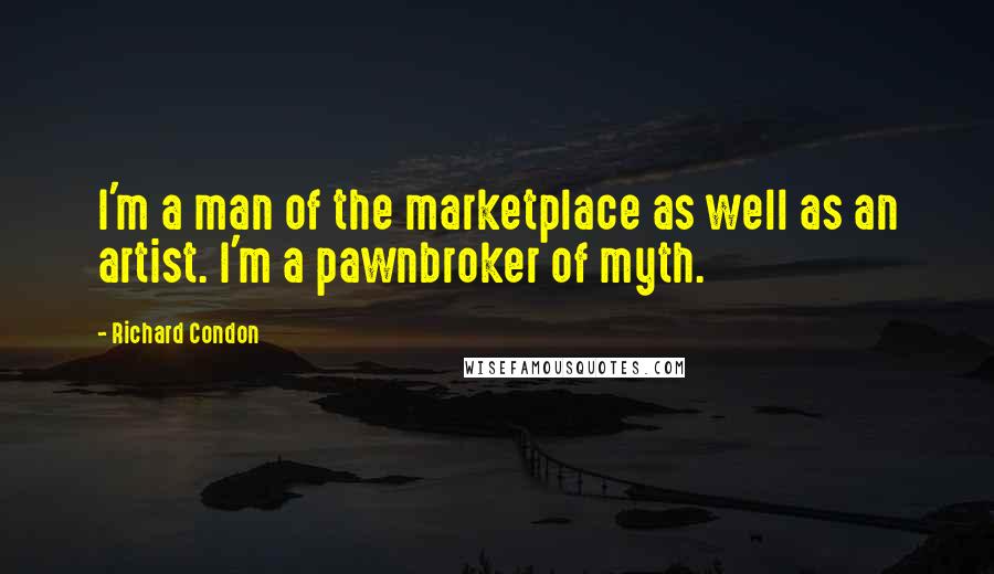 Richard Condon Quotes: I'm a man of the marketplace as well as an artist. I'm a pawnbroker of myth.