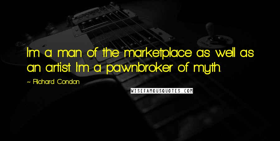 Richard Condon Quotes: I'm a man of the marketplace as well as an artist. I'm a pawnbroker of myth.