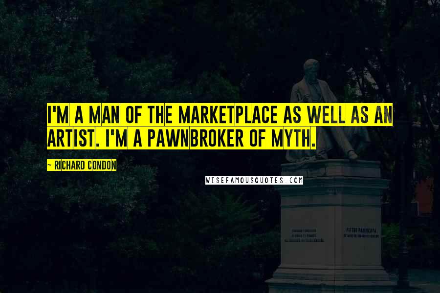 Richard Condon Quotes: I'm a man of the marketplace as well as an artist. I'm a pawnbroker of myth.