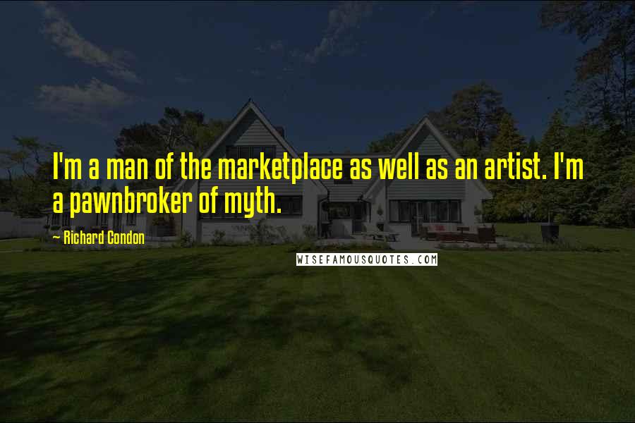 Richard Condon Quotes: I'm a man of the marketplace as well as an artist. I'm a pawnbroker of myth.