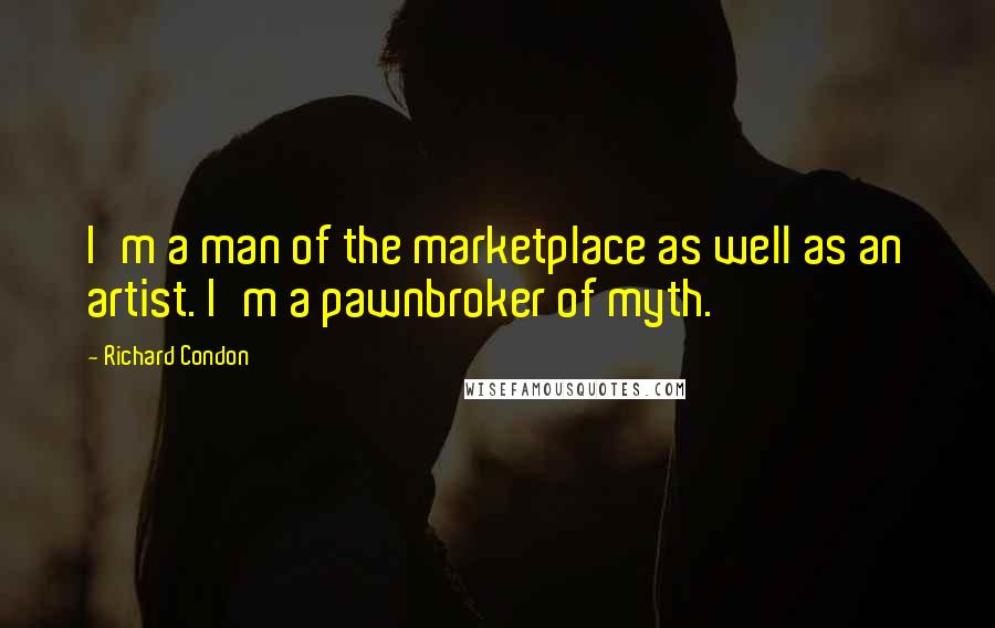 Richard Condon Quotes: I'm a man of the marketplace as well as an artist. I'm a pawnbroker of myth.