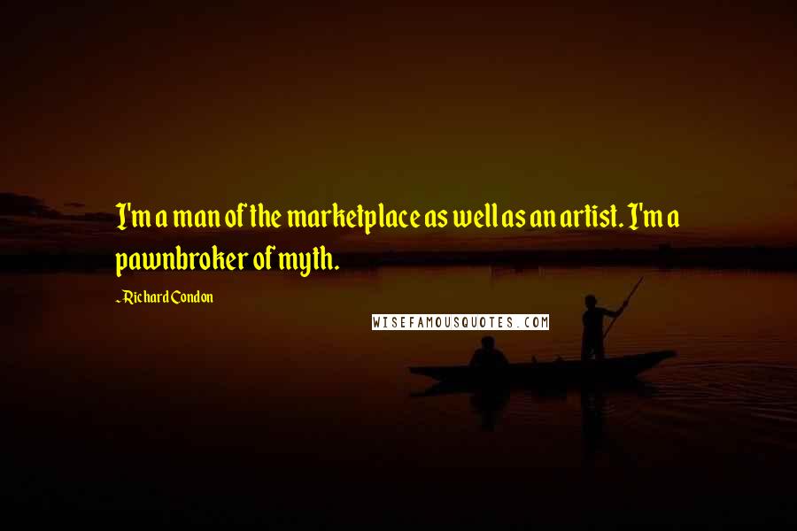 Richard Condon Quotes: I'm a man of the marketplace as well as an artist. I'm a pawnbroker of myth.