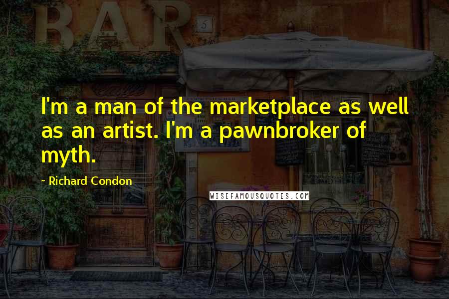 Richard Condon Quotes: I'm a man of the marketplace as well as an artist. I'm a pawnbroker of myth.