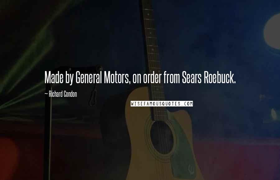 Richard Condon Quotes: Made by General Motors, on order from Sears Roebuck.