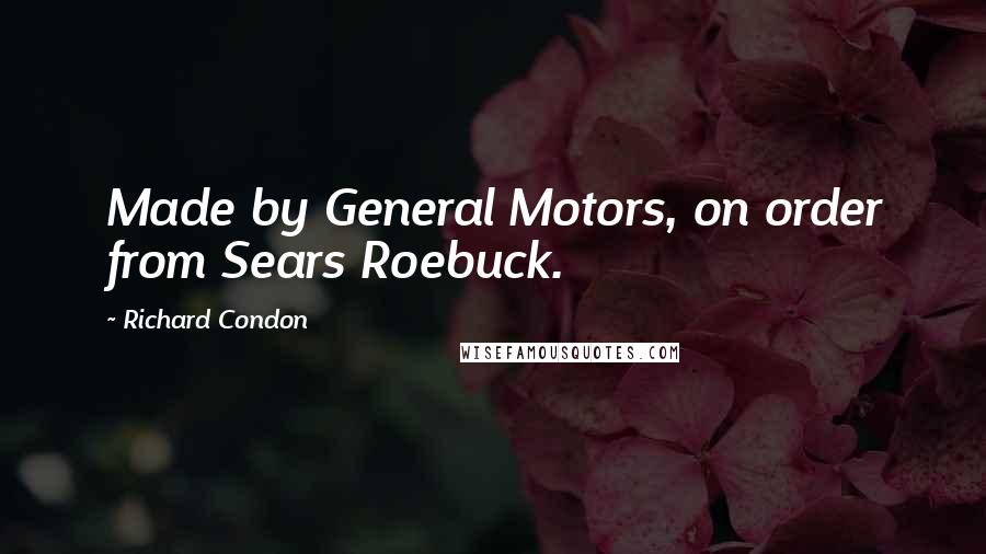 Richard Condon Quotes: Made by General Motors, on order from Sears Roebuck.