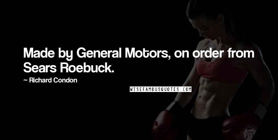 Richard Condon Quotes: Made by General Motors, on order from Sears Roebuck.