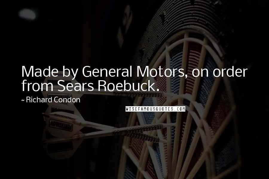 Richard Condon Quotes: Made by General Motors, on order from Sears Roebuck.