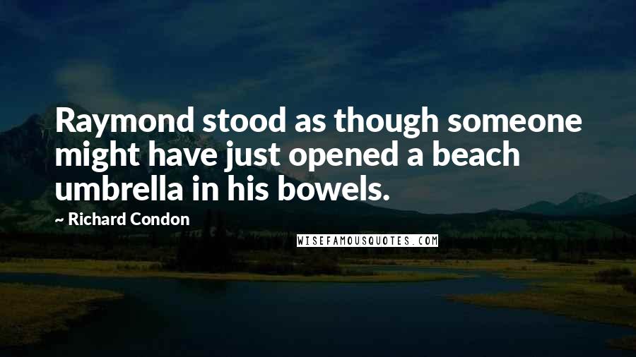 Richard Condon Quotes: Raymond stood as though someone might have just opened a beach umbrella in his bowels.