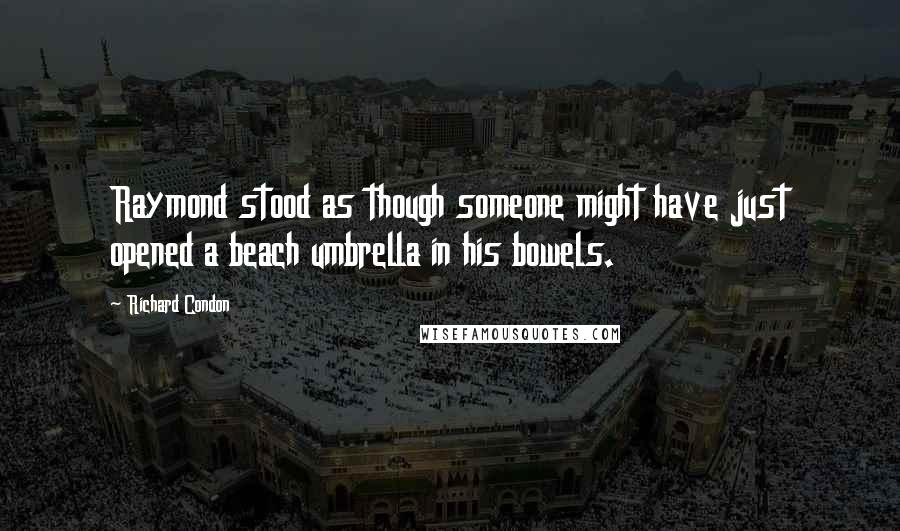 Richard Condon Quotes: Raymond stood as though someone might have just opened a beach umbrella in his bowels.