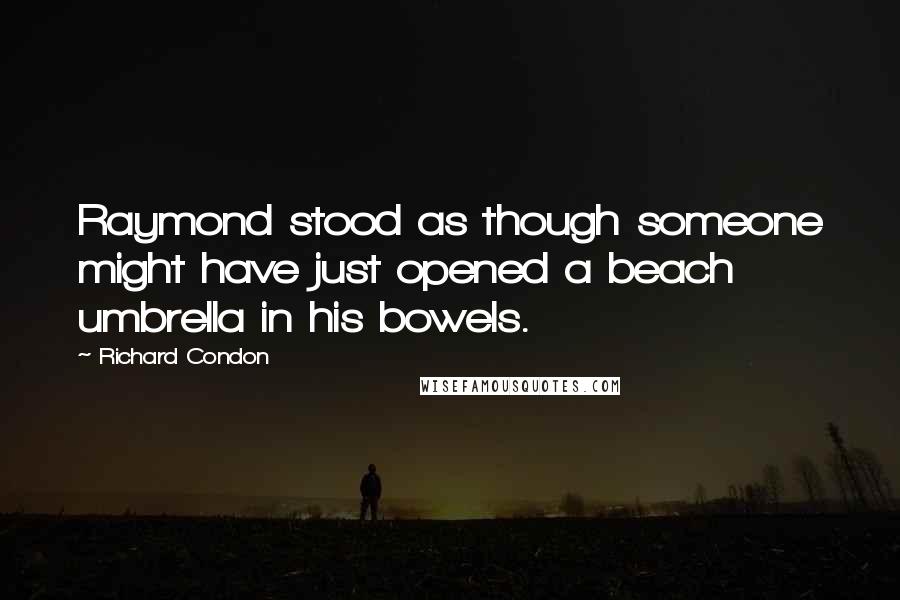 Richard Condon Quotes: Raymond stood as though someone might have just opened a beach umbrella in his bowels.