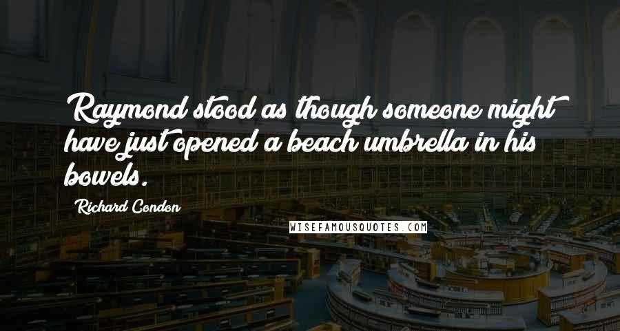 Richard Condon Quotes: Raymond stood as though someone might have just opened a beach umbrella in his bowels.