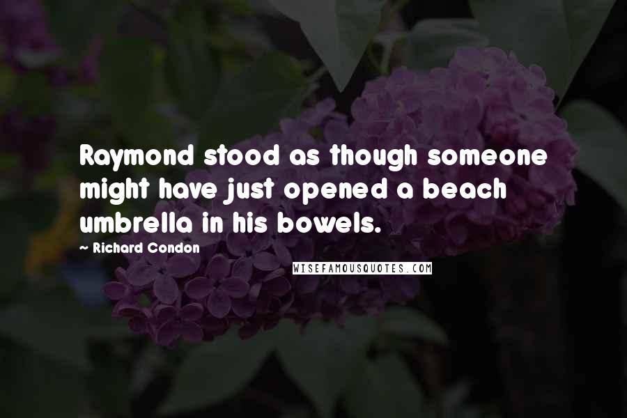 Richard Condon Quotes: Raymond stood as though someone might have just opened a beach umbrella in his bowels.