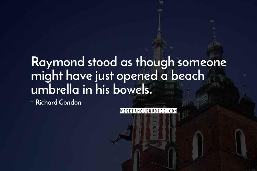 Richard Condon Quotes: Raymond stood as though someone might have just opened a beach umbrella in his bowels.