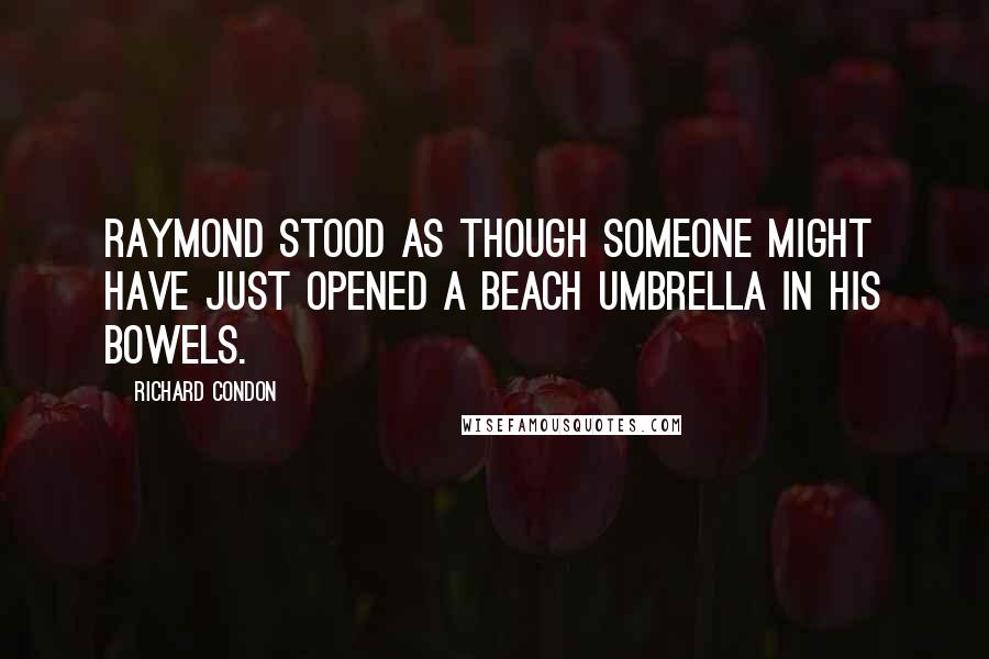 Richard Condon Quotes: Raymond stood as though someone might have just opened a beach umbrella in his bowels.