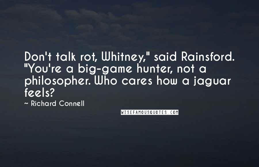 Richard Connell Quotes: Don't talk rot, Whitney," said Rainsford. "You're a big-game hunter, not a philosopher. Who cares how a jaguar feels?