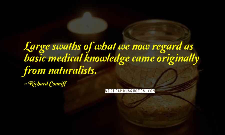 Richard Conniff Quotes: Large swaths of what we now regard as basic medical knowledge came originally from naturalists.