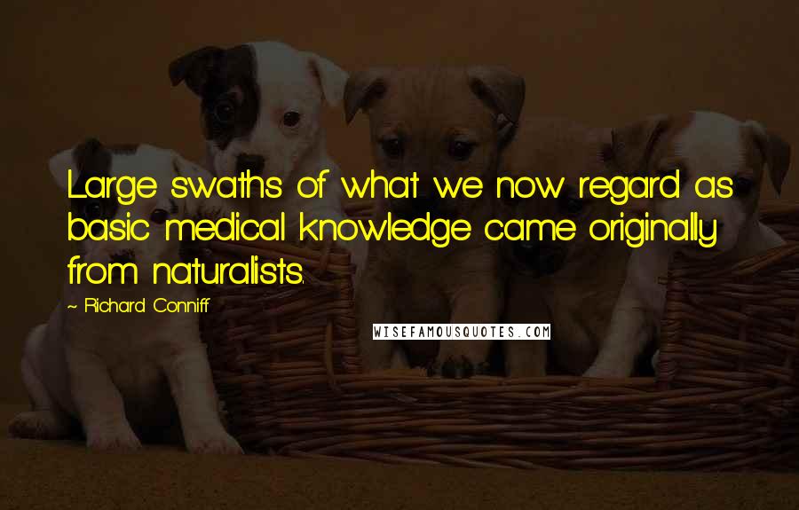 Richard Conniff Quotes: Large swaths of what we now regard as basic medical knowledge came originally from naturalists.