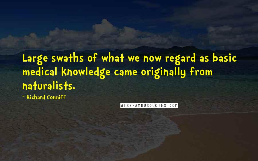 Richard Conniff Quotes: Large swaths of what we now regard as basic medical knowledge came originally from naturalists.
