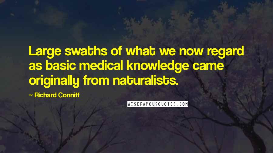 Richard Conniff Quotes: Large swaths of what we now regard as basic medical knowledge came originally from naturalists.