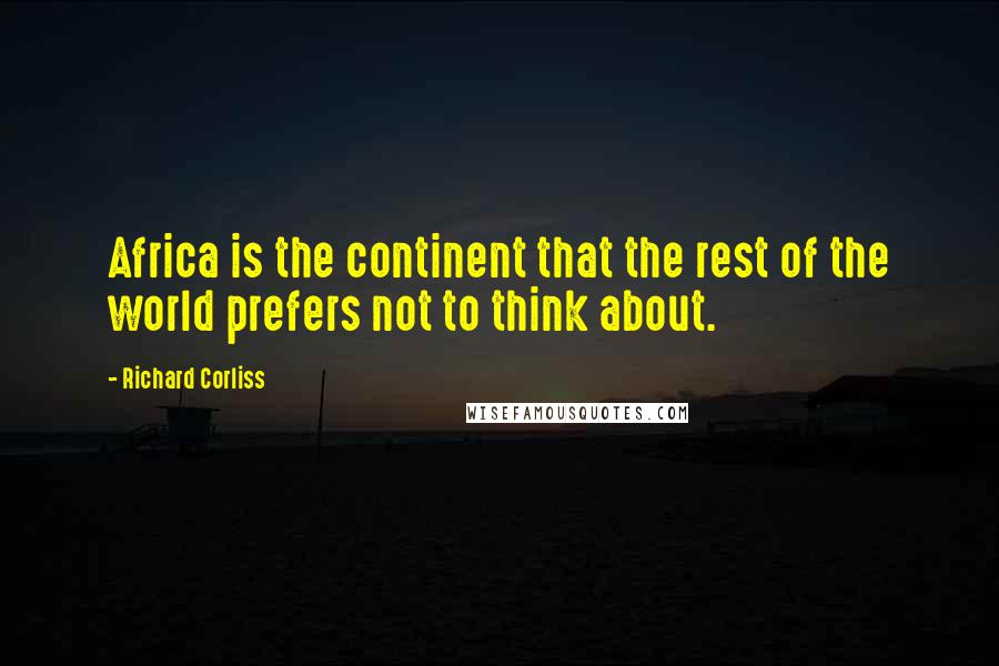 Richard Corliss Quotes: Africa is the continent that the rest of the world prefers not to think about.